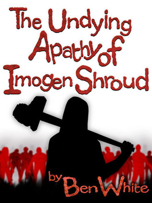 The Undying Apathy of Imogen Shroud by Ben White