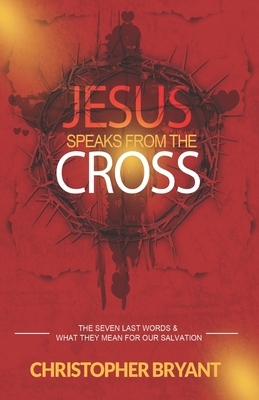 Jesus Speaks From The Cross: The 7 Last Words and What They Mean For Our Salvation by Christopher Bryant
