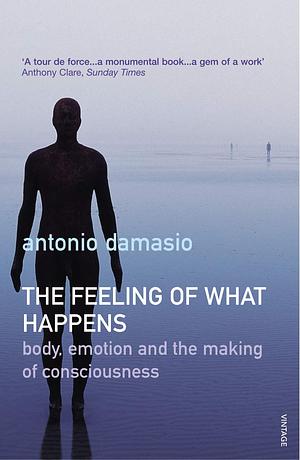 The Feeling of What Happens: Body, Emotion and the Making of Consciousness by António R. Damásio