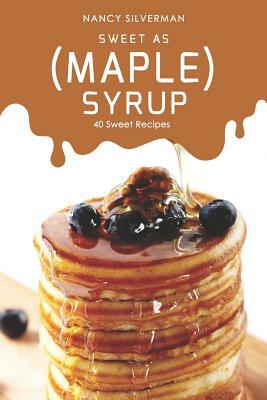 Sweet as (Maple) Syrup: 40 Sweet Recipes by Nancy Silverman