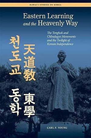 Eastern Learning and the Heavenly Way: The Tonghak and Chondogyo Movements and the Twilight of Korean Independence by Carl Young