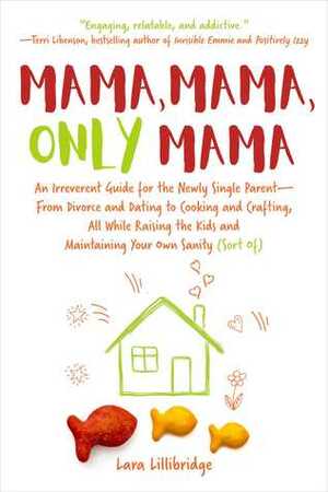 Mama, Mama, Only Mama: A Single Mom on Parenting, Divorce, Dating, and Cooking, with Heavy Doses of Humor and Advice by Lara Lillibridge