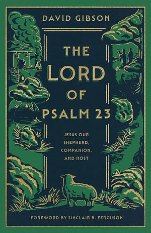 The Lord of Psalm 23: Jesus Our Shepherd, Companion, and Host by David Gibson