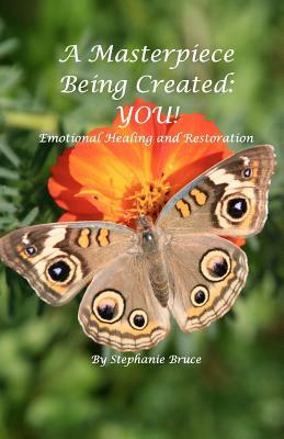 A Masterpiece Being Created: You!: Emotional Healing And Restoration by Stephanie Bruce