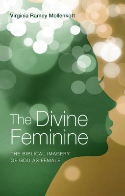 The Divine Feminine: The Biblical Imagery of God as Female by Virginia Ramey Mollenkott