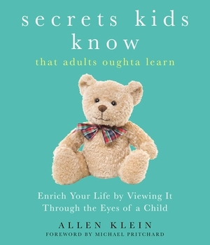 Secrets Kids Know...That Adults Oughta Learn: Enriching Your Life by Viewing It Through the Eyes of a Child by Allen Klein