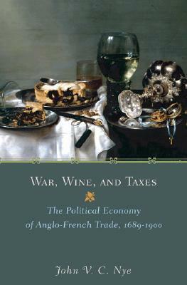War, Wine, and Taxes: The Political Economy of Anglo-French Trade, 1689-1900 by Joel Mokyr, John V.C. Nye