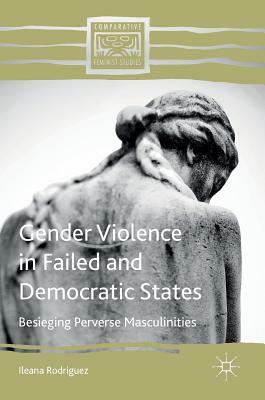 Gender Violence in Failed and Democratic States: Besieging Perverse Masculinities by Ileana Rodriguez