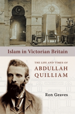 Islam in Victorian Britain: The Life and Times of Abdullah Quilliam by Ronald Geaves