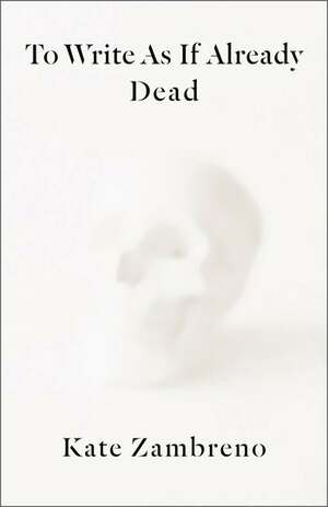 To Write as If Already Dead by Kate Zambreno