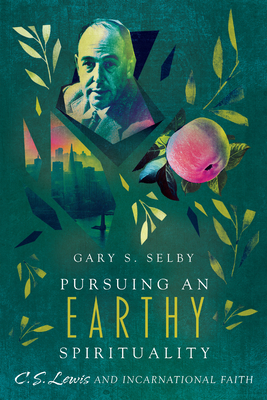 Pursuing an Earthy Spirituality: C. S. Lewis and Incarnational Faith by Gary S. Selby