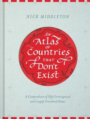 An Atlas of Countries That Don't Exist: A Compendium of Fifty Unrecognized and Largely Unnoticed States (Obscure Atlas of the World, Historic Maps, Ma by Nick Middleton
