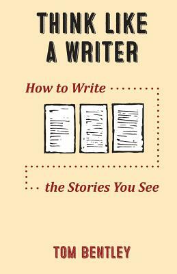 Think Like a Writer: How to Write the Stories You See by Tom R. Bentley