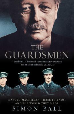 The Guardsmen: Harold Macmillan, Three Friends, and the World They Made by Simon Ball