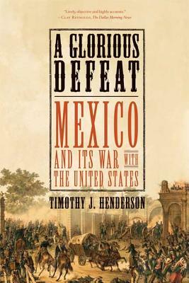 A Glorious Defeat: Mexico and Its War with the United States by Timothy J. Henderson