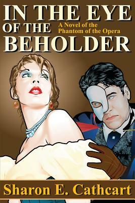 In the Eye of the Beholder: A Novel of the Phantom of the Opera by Sharon E. Cathcart