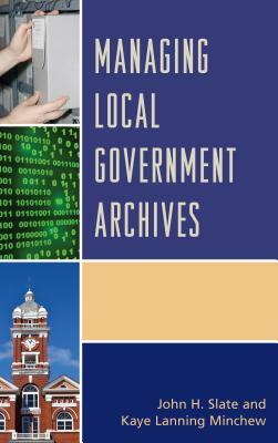 Managing Local Government Archives by Kaye Lanning Minchew, John H. Slate