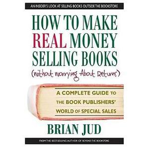 How to Make Real Money Selling Books: A Complete Guide to the Book Publishers' World of Special Sales by Brian Jud