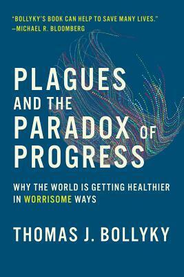 Plagues and the Paradox of Progress: Why the World Is Getting Healthier in Worrisome Ways by Thomas J. Bollyky