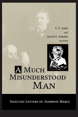 Much Misunderstood Man: Selected Letters of Ambrose Bierce by Ambrose Bierce, S.T. Joshi, David E. Schultz