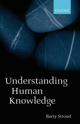 Understanding Human Knowledge: Philosophical Essays by Barry Stroud