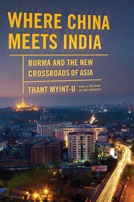 Where China Meets India: Burma and the New Crossroads of Asia by Thant Myint-U