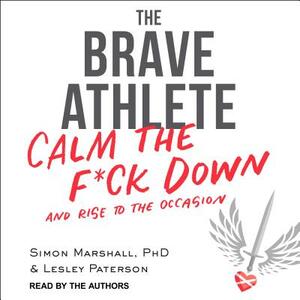 The Brave Athlete: Calm the F*ck Down and Rise to the Occasion by Lesley Paterson, Simon Marshall