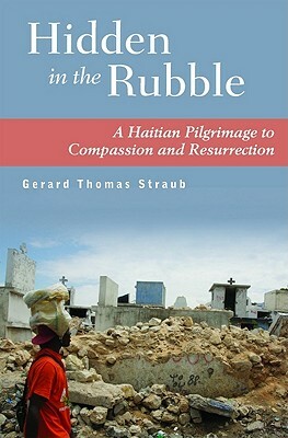 Hidden in the Rubble: A Haitian Pilgrimage to Compassion and Resurrection by Gerard Thomas Straub