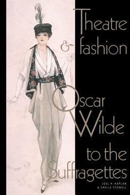 Theatre and Fashion: Oscar Wilde to the Suffragettes by Joel H. Kaplan, Sheila Stowell