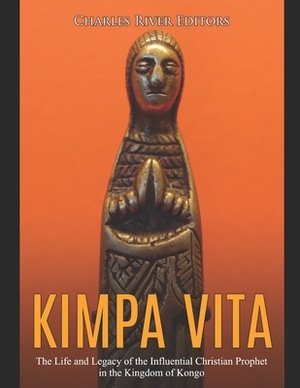 Kimpa Vita: The Life and Legacy of the Influential Christian Prophet in the Kingdom of Kongo by Charles River