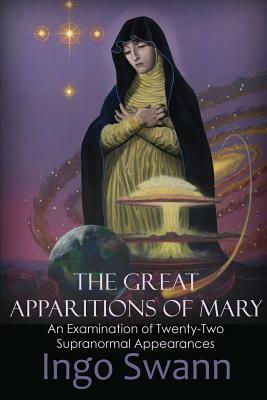 The Great Apparitions of Mary: An Examination of Twenty-Two Supranormal Appearances by Ingo Swann
