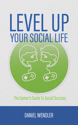 Level Up Your Social Life: The Gamer's Guide To Social Success by Daniel Wendler