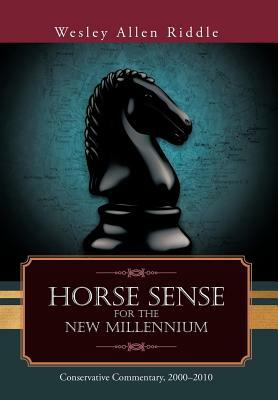 Horse Sense for the New Millennium: Conservative Commentary, 2000-2010 by Wesley Allen Riddle