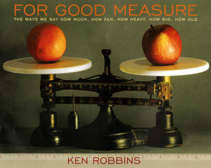 For Good Measure: The Ways We Say How Much, How Far, How Heavy, How Big, How Old by Ken Robbins