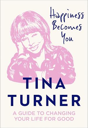 Happiness Becomes You: A guide to changing your life for good by Tina Turner, Tina Turner