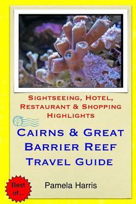 Cairns & Great Barrier Reef Travel Guide: Sightseeing, Hotel, Restaurant & Shopping Highlights by Pamela Harris