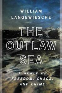 The Outlaw Sea: A World of Freedom, Chaos, and Crime by William Langewiesche