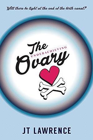 The Underachieving Ovary: A Hilarious and Heartbreaking Infertility Memoir about Love, Life, and Lazy Ovaries by J.T. Lawrence, J.T. Lawrence