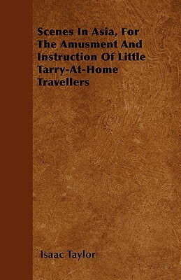 Scenes In Asia, For The Amusment And Instruction Of Little Tarry-At-Home Travellers by Isaac Taylor