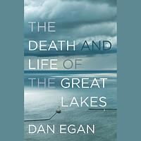 The Death and Life of the Great Lakes by Dan Egan