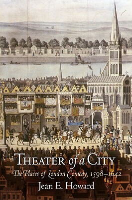 Theater of a City: The Places of London Comedy, 1598-1642 by Jean E. Howard