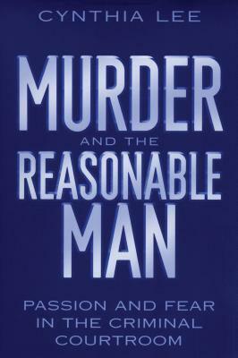 Murder and the Reasonable Man: Passion and Fear in the Criminal Courtroom by Cynthia Lee