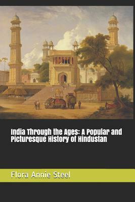 India Through the Ages: A Popular and Picturesque History of Hindustan by Flora Annie Steel