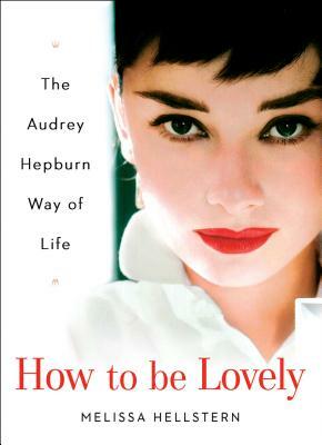 How to Be Lovely: The Audrey Hepburn Way of Life by Melissa Hellstern