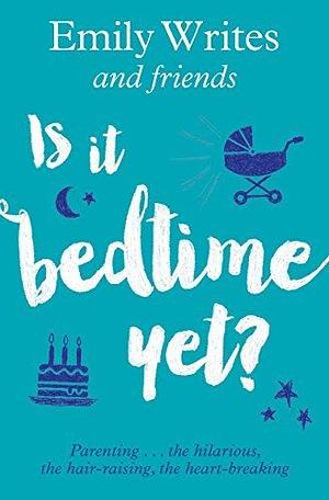 Is it Bedtime Yet?: Parenting ... the Hilarious, the Hair-raising, the Heart-breaking by Emily Writes, Emily Writes