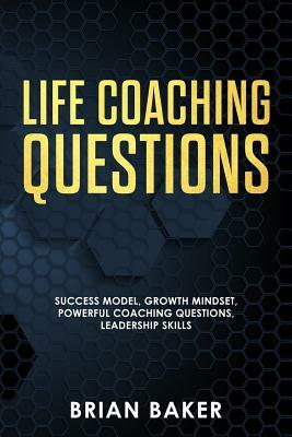 Life Coaching Questions: Success Model, Growth Mindset, Powerful Coaching Questions, Leadership Skills by Brian Baker
