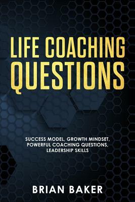 Life Coaching Questions: Success Model, Growth Mindset, Powerful Coaching Questions, Leadership Skills by Brian Baker