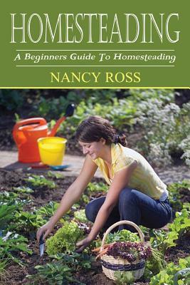 Homesteading: A Beginners Guide To Homesteading by Nancy Ross