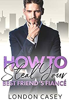 How to Steal Your Best Friend's Fiancé by London Casey