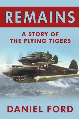 Remains: A Story of the Flying Tigers, Who Won Immortality Defending Burma and China from Japanese Invasion by Daniel Ford